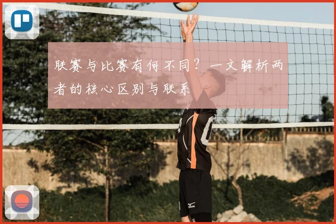 联赛与比赛有何不同？一文解析两者的核心区别与联系