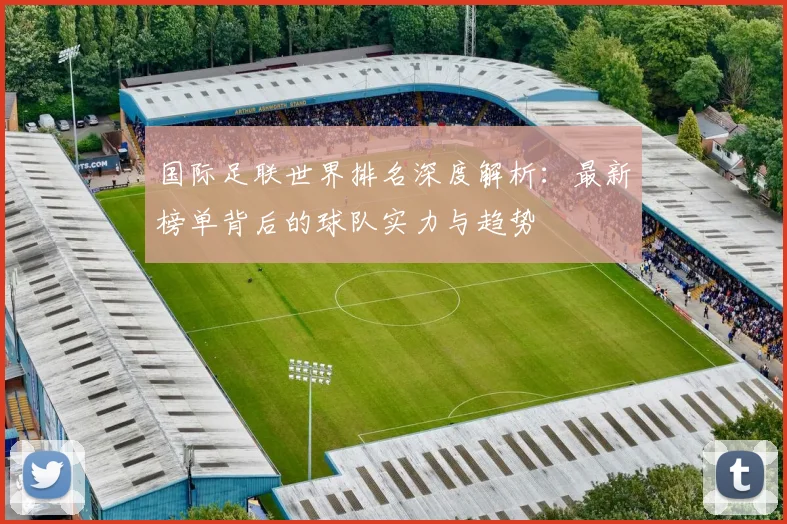 国际足联世界排名深度解析:最新榜单背后的球队实力与趋势