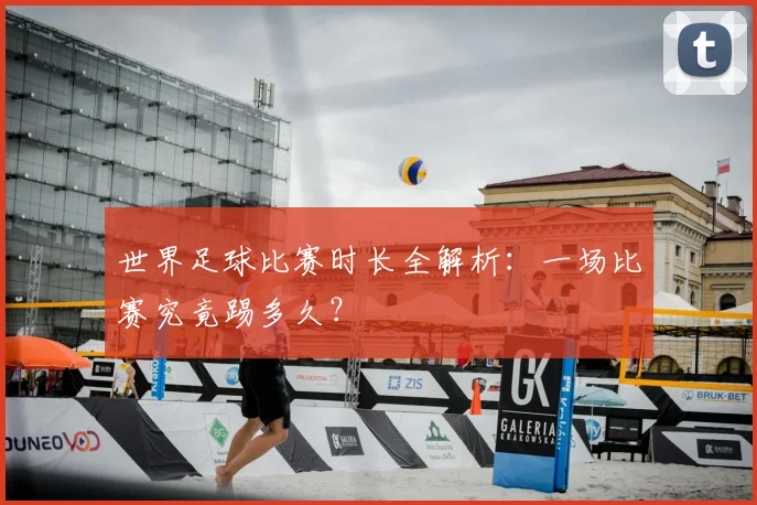 世界足球比赛时长全解析:一场比赛究竟踢多久?