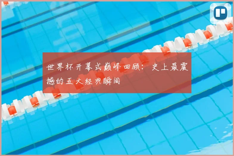 世界杯开幕式巅峰回顾：史上最震撼的五大经典瞬间