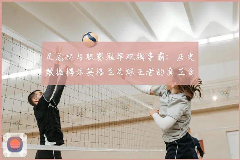 足总杯与联赛冠军双线争霸：历史数据揭示英格兰足球王者的真正含金量