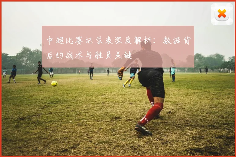 中超比赛记录表深度解析:数据背后的战术与胜负关键