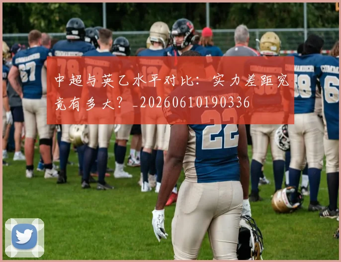 中超与英乙水平对比：实力差距究竟有多大？_20260610190336