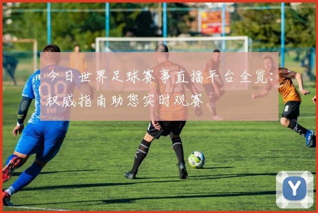今日世界足球赛事直播平台全览：权威指南助您实时观赛