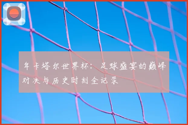 年卡塔尔世界杯：足球盛宴的巅峰对决与历史时刻全记录
