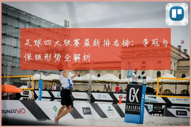 足球四大联赛最新排名榜：争冠与保级形势全解析