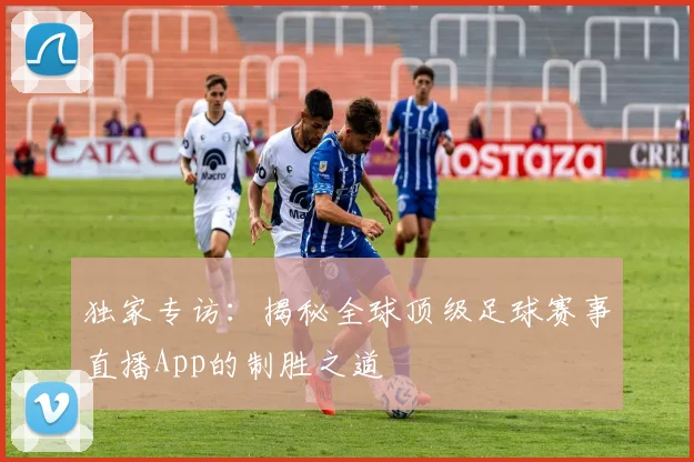 独家专访：揭秘全球顶级足球赛事直播App的制胜之道