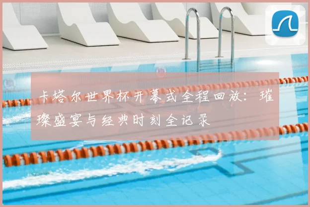 卡塔尔世界杯开幕式全程回放：璀璨盛宴与经典时刻全记录