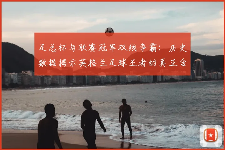 足总杯与联赛冠军双线争霸：历史数据揭示英格兰足球王者的真正含金量
