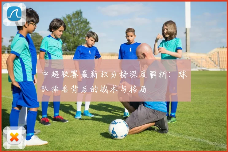 中超联赛最新积分榜深度解析：球队排名背后的战术与格局