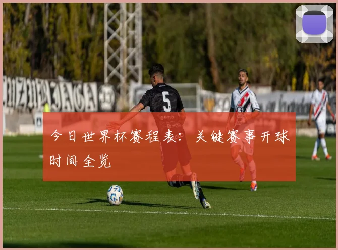 今日世界杯赛程表：关键赛事开球时间全览