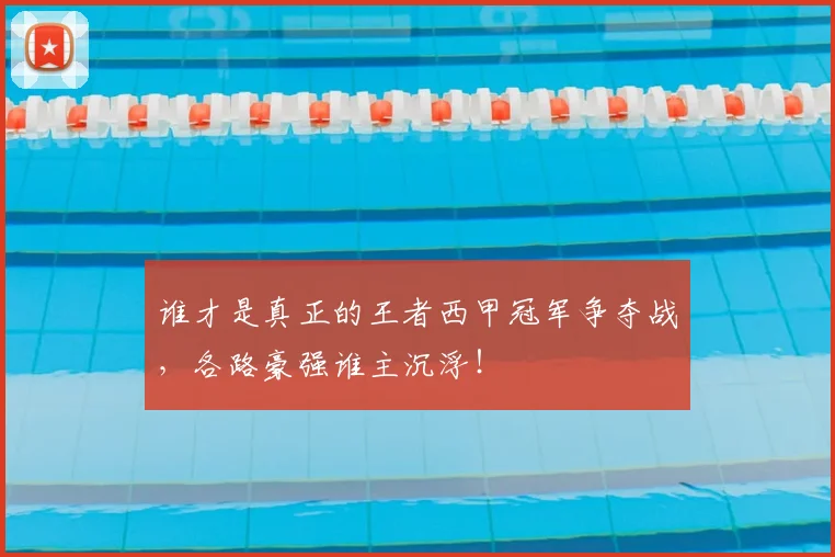 谁才是真正的王者西甲冠军争夺战，各路豪强谁主沉浮！