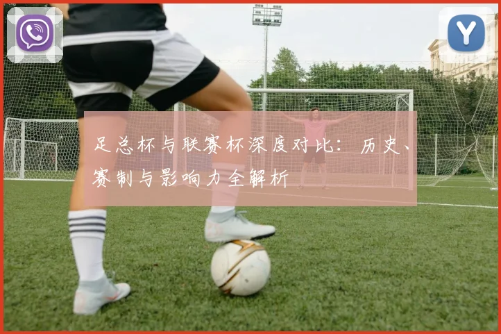 足总杯与联赛杯深度对比：历史、赛制与影响力全解析