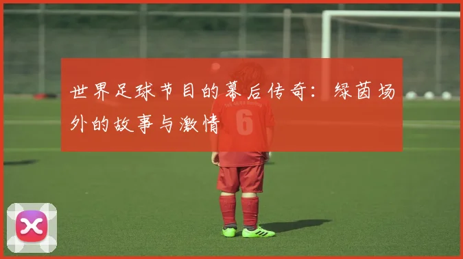 世界足球节目的幕后传奇：绿茵场外的故事与激情