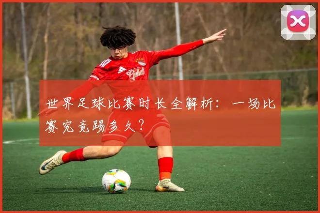 世界足球比赛时长全解析:一场比赛究竟踢多久?