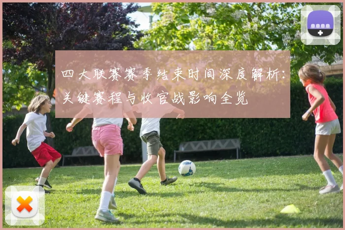 四大联赛赛季结束时间深度解析：关键赛程与收官战影响全览