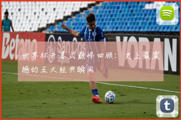 世界杯开幕式巅峰回顾：史上最震撼的五大经典瞬间