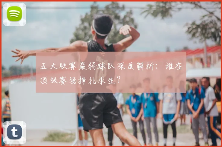 五大联赛最弱球队深度解析：谁在顶级赛场挣扎求生？