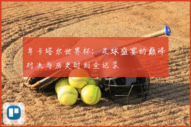 年卡塔尔世界杯：足球盛宴的巅峰对决与历史时刻全记录
