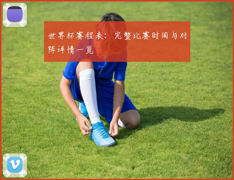 世界杯赛程表：完整比赛时间与对阵详情一览