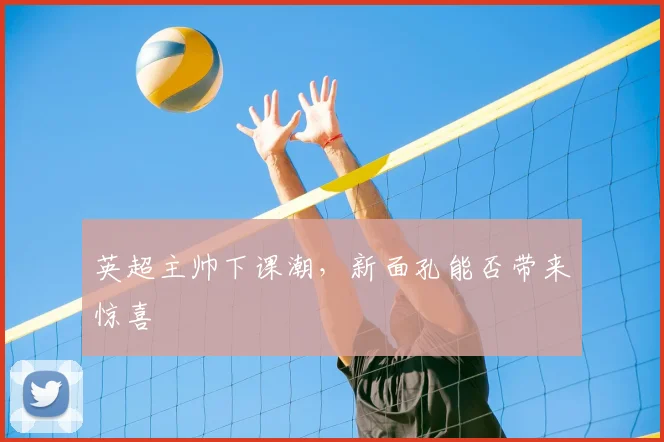 英超主帅下课潮，新面孔能否带来惊喜