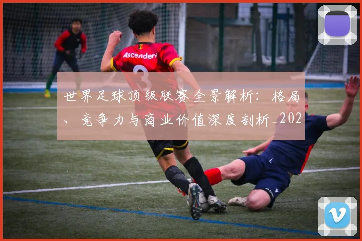 世界足球顶级联赛全景解析：格局、竞争力与商业价值深度剖析_20260610190243