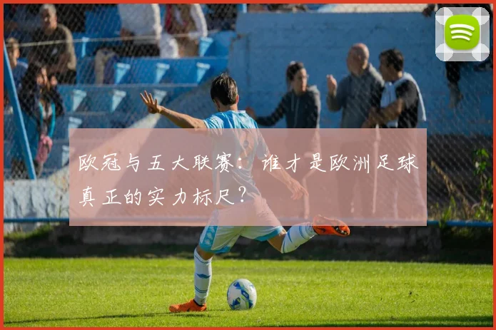 欧冠与五大联赛：谁才是欧洲足球真正的实力标尺？