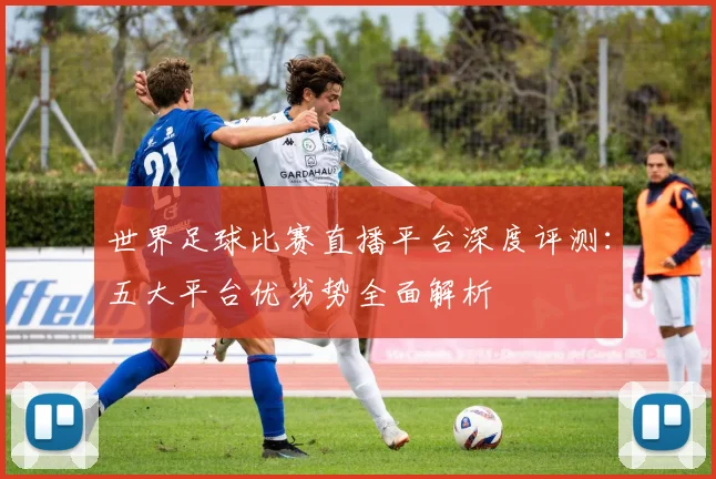 世界足球比赛直播平台深度评测：五大平台优劣势全面解析