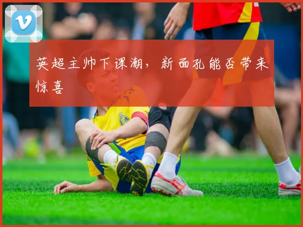 英超主帅下课潮，新面孔能否带来惊喜