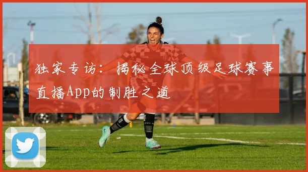 独家专访：揭秘全球顶级足球赛事直播App的制胜之道