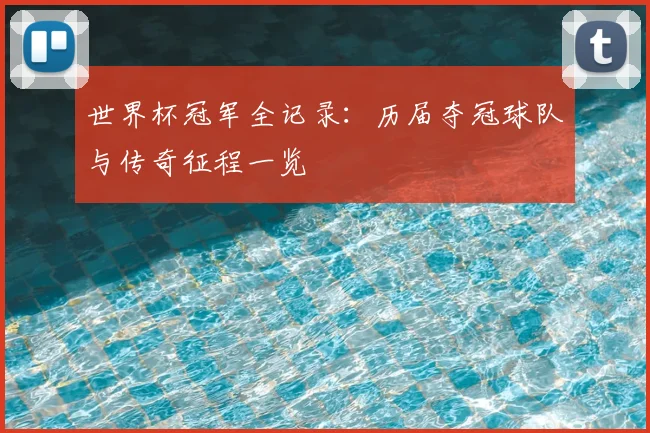 世界杯冠军全记录：历届夺冠球队与传奇征程一览