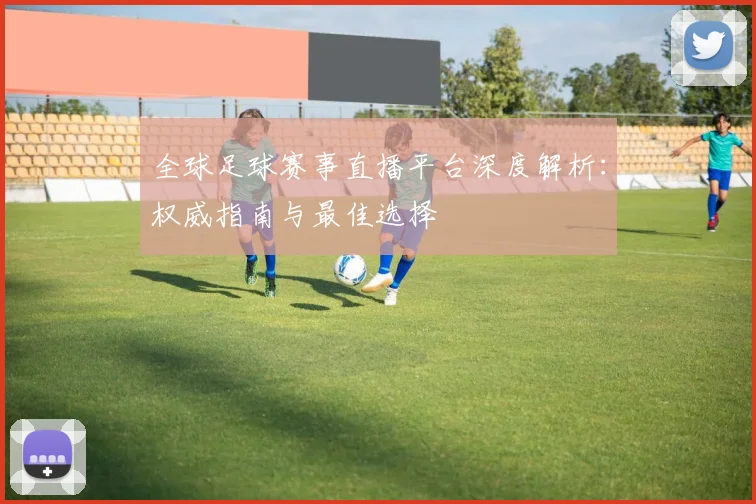 全球足球赛事直播平台深度解析：权威指南与最佳选择