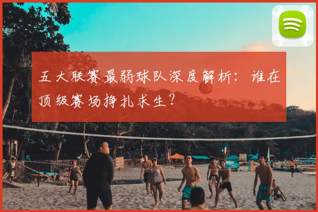 五大联赛最弱球队深度解析：谁在顶级赛场挣扎求生？